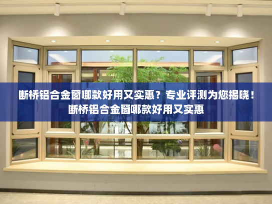 断桥铝合金窗哪款好用又实惠？专业评测为您揭晓！断桥铝合金窗哪款好用又实惠