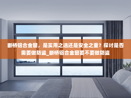 断桥铝合金窗，是实用之选还是安全之重？探讨是否需要做防盗_断桥铝合金窗要不要做防盗