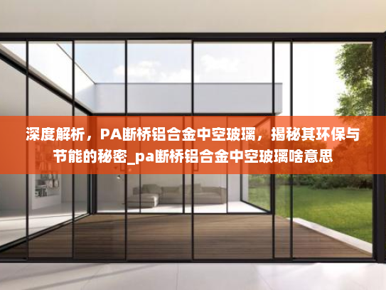 深度解析，PA断桥铝合金中空玻璃，揭秘其环保与节能的秘密_pa断桥铝合金中空玻璃啥意思