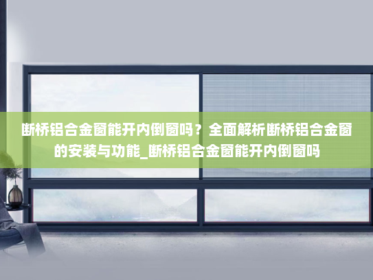 断桥铝合金窗能开内倒窗吗？全面解析断桥铝合金窗的安装与功能_断桥铝合金窗能开内倒窗吗
