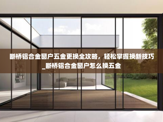 断桥铝合金窗户五金更换全攻略，轻松掌握换新技巧_断桥铝合金窗户怎么换五金