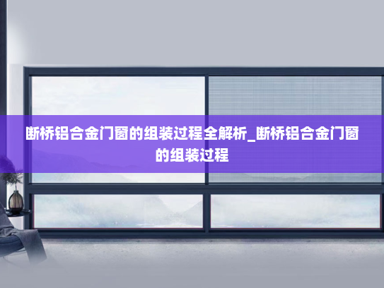 断桥铝合金门窗的组装过程全解析_断桥铝合金门窗的组装过程