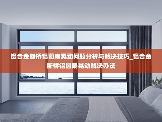 铝合金断桥铝窗扇晃动问题分析与解决技巧_铝合金断桥铝窗扇晃动解决办法