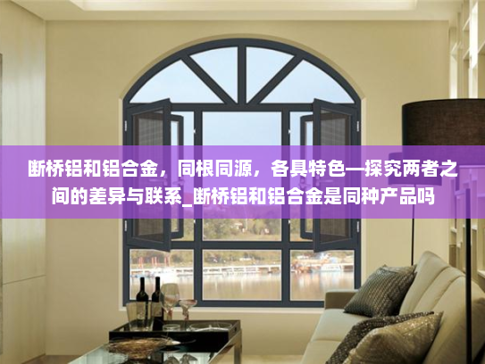 断桥铝和铝合金，同根同源，各具特色—探究两者之间的差异与联系_断桥铝和铝合金是同种产品吗