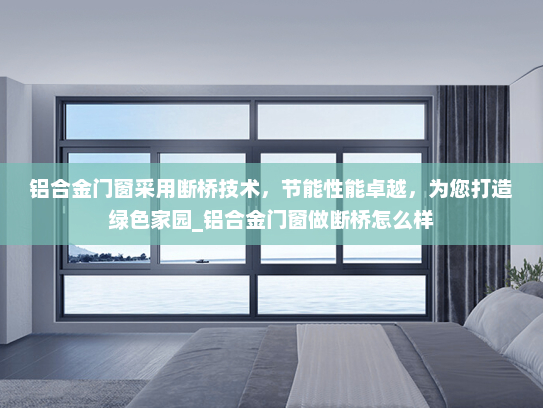 铝合金门窗采用断桥技术，节能性能卓越，为您打造绿色家园_铝合金门窗做断桥怎么样