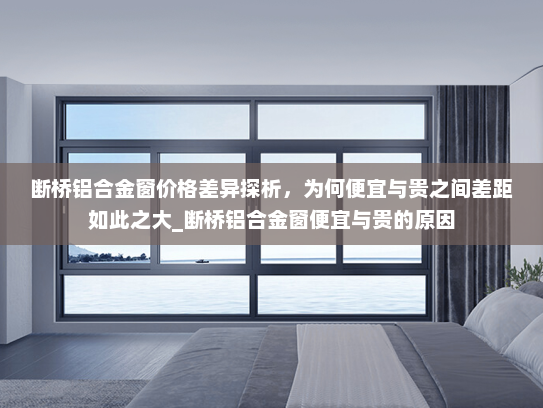断桥铝合金窗价格差异探析，为何便宜与贵之间差距如此之大_断桥铝合金窗便宜与贵的原因