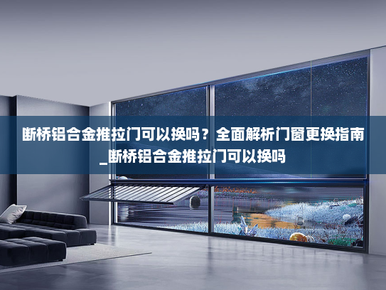 断桥铝合金推拉门可以换吗？全面解析门窗更换指南_断桥铝合金推拉门可以换吗