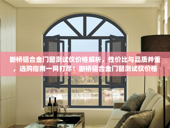 断桥铝合金门窗测试仪价格解析，性价比与品质并重，选购指南一网打尽！断桥铝合金门窗测试仪价格