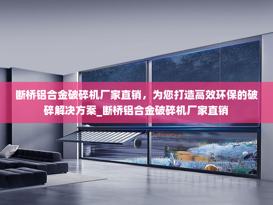 断桥铝合金破碎机厂家直销，为您打造高效环保的破碎解决方案_断桥铝合金破碎机厂家直销