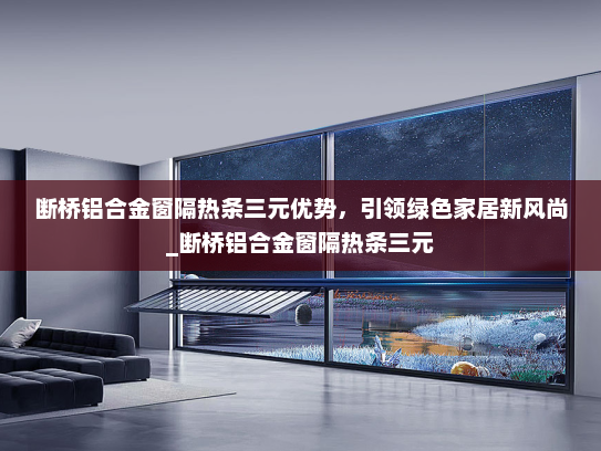 断桥铝合金窗隔热条三元优势，引领绿色家居新风尚_断桥铝合金窗隔热条三元