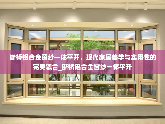 断桥铝合金窗纱一体平开，现代家居美学与实用性的完美融合_断桥铝合金窗纱一体平开