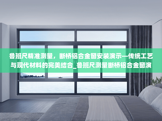 鲁班尺精准测量，断桥铝合金窗安装演示—传统工艺与现代材料的完美结合_鲁班尺测量断桥铝合金窗演示