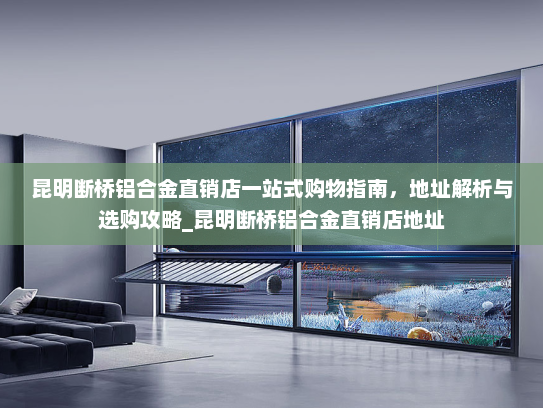 昆明断桥铝合金直销店一站式购物指南，地址解析与选购攻略_昆明断桥铝合金直销店地址