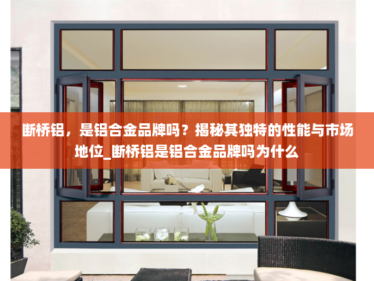 断桥铝，是铝合金品牌吗？揭秘其独特的性能与市场地位_断桥铝是铝合金品牌吗为什么