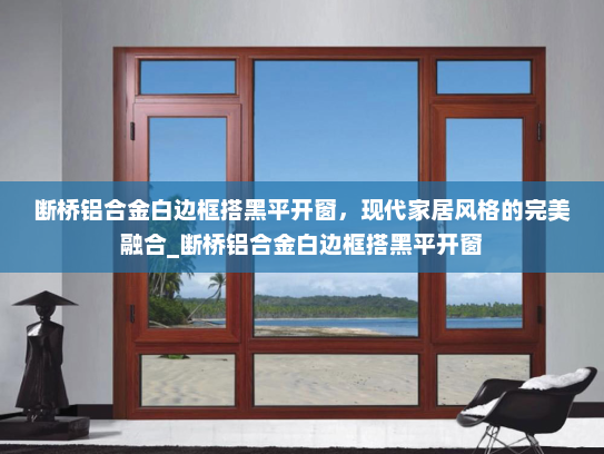 断桥铝合金白边框搭黑平开窗，现代家居风格的完美融合_断桥铝合金白边框搭黑平开窗