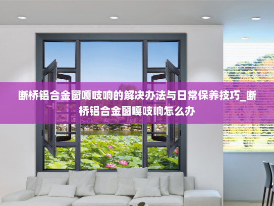 断桥铝合金窗嘎吱响的解决办法与日常保养技巧_断桥铝合金窗嘎吱响怎么办
