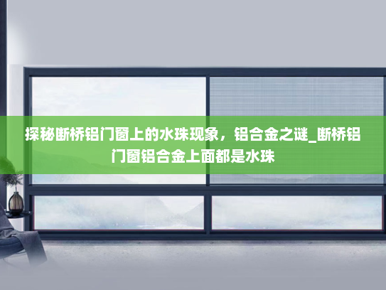 探秘断桥铝门窗上的水珠现象，铝合金之谜_断桥铝门窗铝合金上面都是水珠
