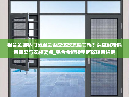 铝合金断桥门窗里是否应该放置隔音棉？深度解析隔音效果与安装要点_铝合金断桥里面放隔音棉吗