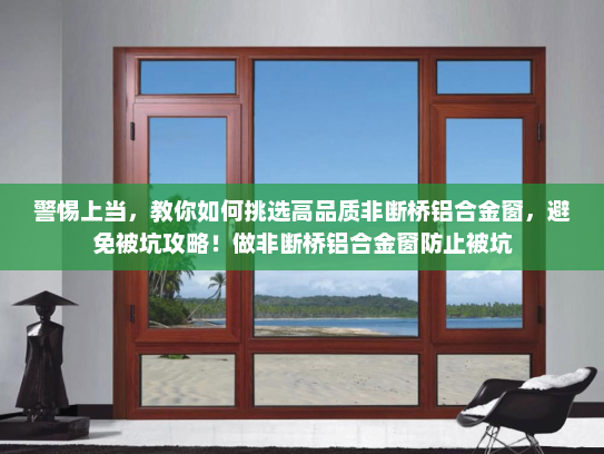 警惕上当，教你如何挑选高品质非断桥铝合金窗，避免被坑攻略！做非断桥铝合金窗防止被坑