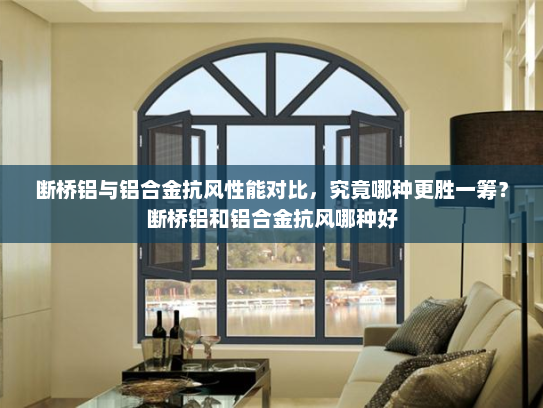 断桥铝与铝合金抗风性能对比，究竟哪种更胜一筹？断桥铝和铝合金抗风哪种好