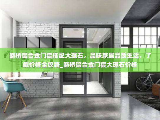 断桥铝合金门套搭配大理石，品味家居品质生活，了解价格全攻略_断桥铝合金门套大理石价格