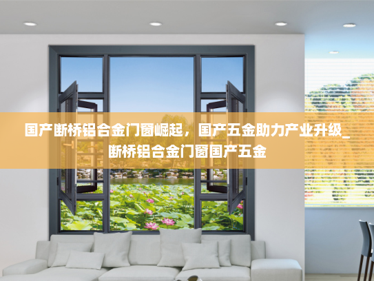 国产断桥铝合金门窗崛起，国产五金助力产业升级_断桥铝合金门窗国产五金