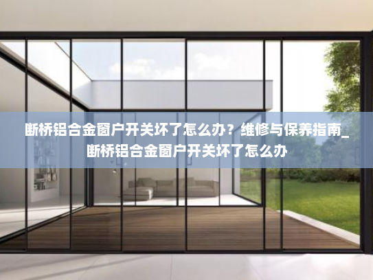 断桥铝合金窗户开关坏了怎么办？维修与保养指南_断桥铝合金窗户开关坏了怎么办