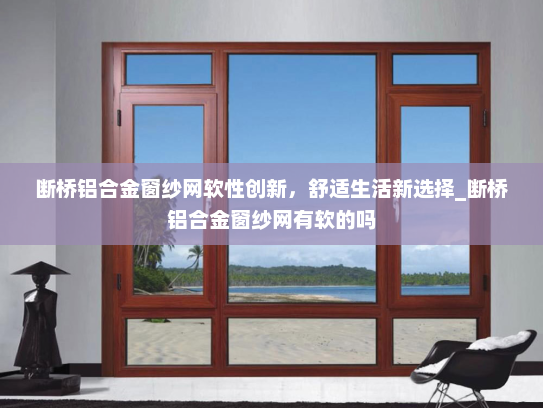 断桥铝合金窗纱网软性创新，舒适生活新选择_断桥铝合金窗纱网有软的吗