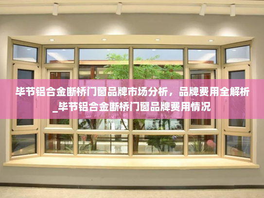 毕节铝合金断桥门窗品牌市场分析，品牌费用全解析_毕节铝合金断桥门窗品牌费用情况