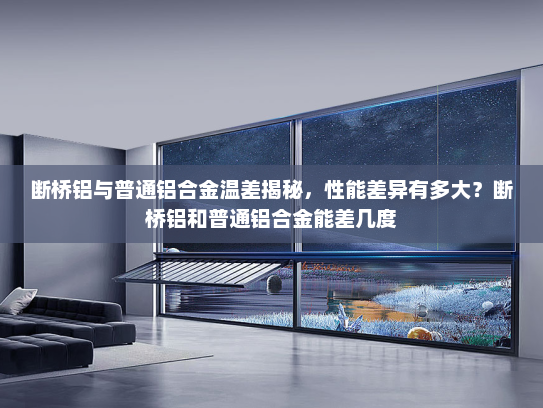 断桥铝与普通铝合金温差揭秘，性能差异有多大？断桥铝和普通铝合金能差几度