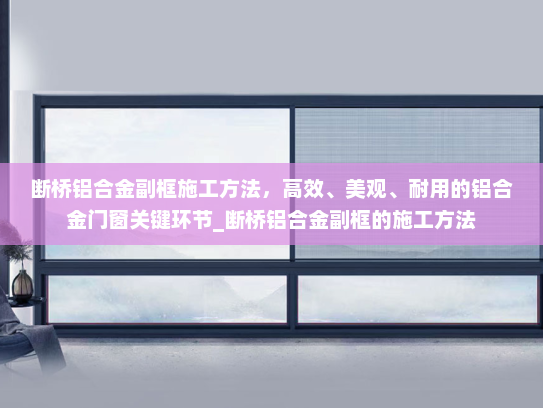 断桥铝合金副框施工方法，高效、美观、耐用的铝合金门窗关键环节_断桥铝合金副框的施工方法