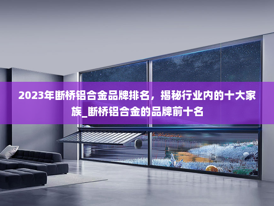 2023年断桥铝合金品牌排名，揭秘行业内的十大家族_断桥铝合金的品牌前十名