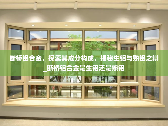 断桥铝合金，探索其成分构成，揭秘生铝与熟铝之辨_断桥铝合金是生铝还是熟铝