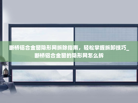 断桥铝合金窗隐形网拆除指南，轻松掌握拆卸技巧_断桥铝合金窗的隐形网怎么拆