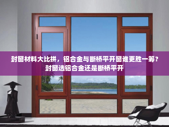 封窗材料大比拼，铝合金与断桥平开窗谁更胜一筹？封窗选铝合金还是断桥平开