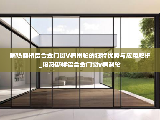 隔热断桥铝合金门窗V槽滑轮的独特优势与应用解析_隔热断桥铝合金门窗v槽滑轮