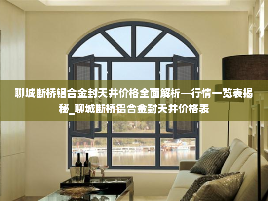 聊城断桥铝合金封天井价格全面解析—行情一览表揭秘_聊城断桥铝合金封天井价格表