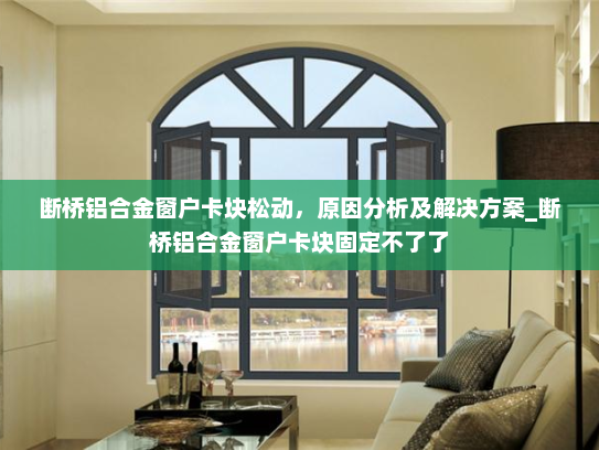 断桥铝合金窗户卡块松动，原因分析及解决方案_断桥铝合金窗户卡块固定不了了