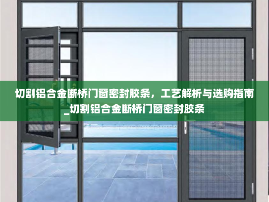 切割铝合金断桥门窗密封胶条，工艺解析与选购指南_切割铝合金断桥门窗密封胶条