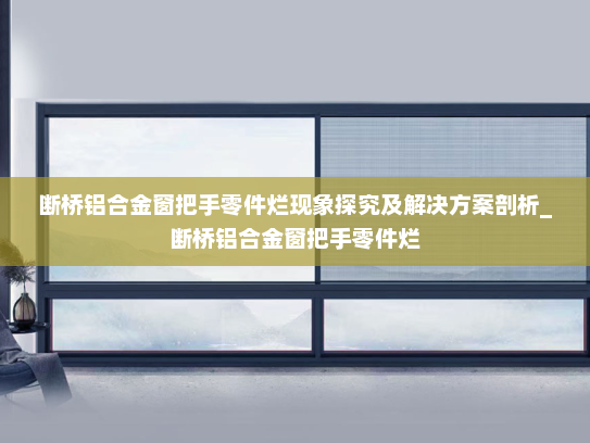 断桥铝合金窗把手零件烂现象探究及解决方案剖析_断桥铝合金窗把手零件烂