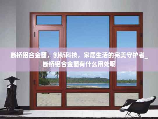 断桥铝合金窗，创新科技，家居生活的完美守护者_断桥铝合金窗有什么用处呢