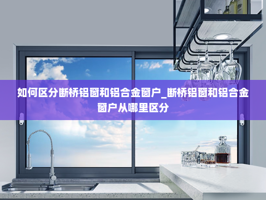 如何区分断桥铝窗和铝合金窗户_断桥铝窗和铝合金窗户从哪里区分