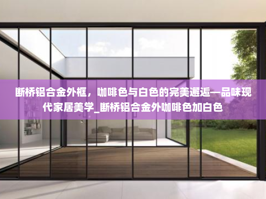 断桥铝合金外框，咖啡色与白色的完美邂逅—品味现代家居美学_断桥铝合金外咖啡色加白色
