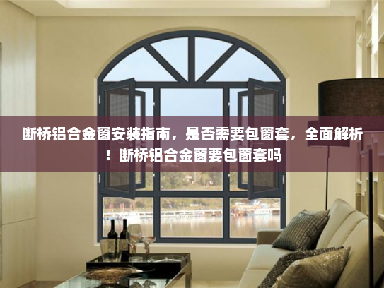 断桥铝合金窗安装指南，是否需要包窗套，全面解析！断桥铝合金窗要包窗套吗