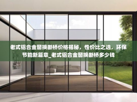 老式铝合金窗换断桥价格揭秘，性价比之选，环保节能新篇章_老式铝合金窗换断桥多少钱