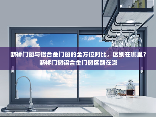 断桥门窗与铝合金门窗的全方位对比，区别在哪里？断桥门窗铝合金门窗区别在哪