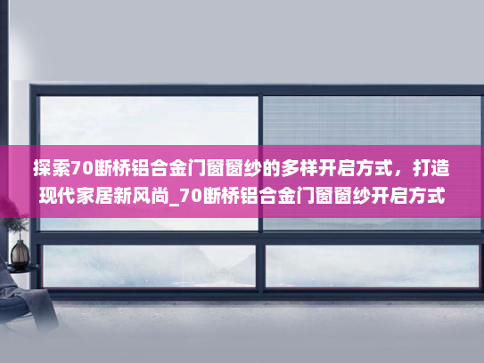探索70断桥铝合金门窗窗纱的多样开启方式，打造现代家居新风尚_70断桥铝合金门窗窗纱开启方式