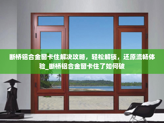 断桥铝合金窗卡住解决攻略，轻松解锁，还原流畅体验_断桥铝合金窗卡住了如何破