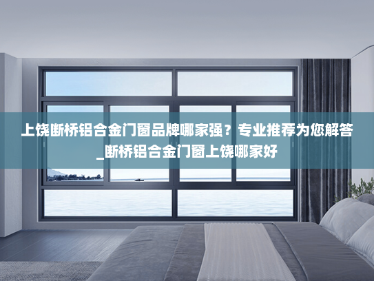 上饶断桥铝合金门窗品牌哪家强？专业推荐为您解答_断桥铝合金门窗上饶哪家好