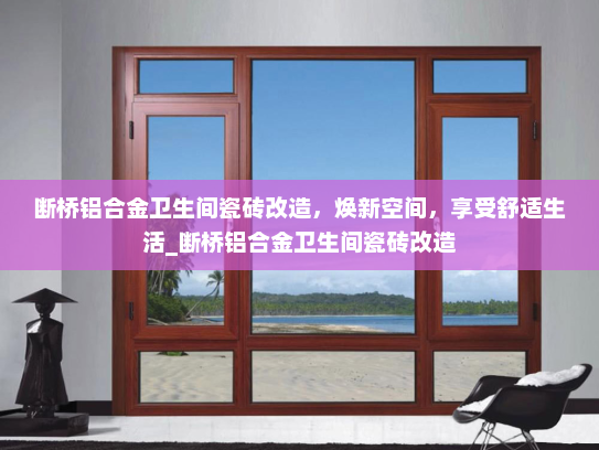 断桥铝合金卫生间瓷砖改造，焕新空间，享受舒适生活_断桥铝合金卫生间瓷砖改造